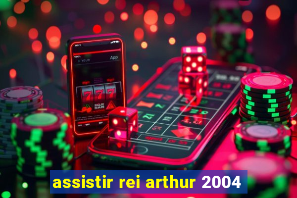 assistir rei arthur 2004